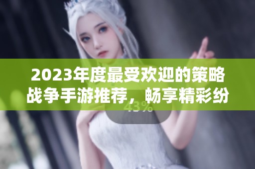 2023年度最受欢迎的策略战争手游推荐，畅享精彩纷呈的战争策略体验