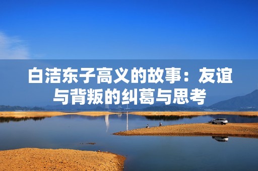 白洁东子高义的故事：友谊与背叛的纠葛与思考
