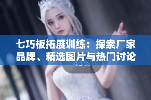 七巧板拓展训练：探索厂家品牌、精选图片与热门讨论的全方位指南