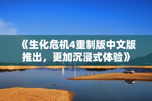 《生化危机4重制版中文版推出，更加沉浸式体验》