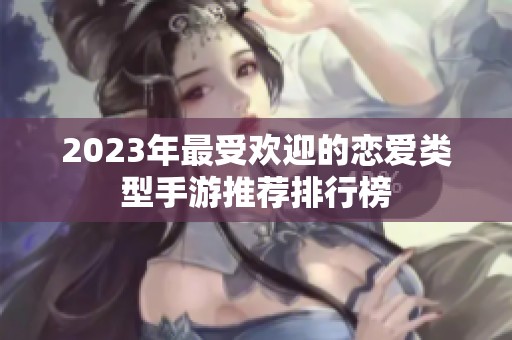2023年最受欢迎的恋爱类型手游推荐排行榜