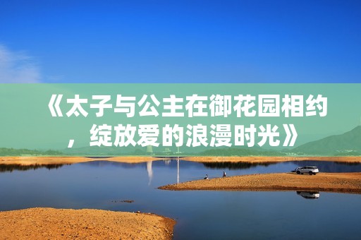 《太子与公主在御花园相约，绽放爱的浪漫时光》