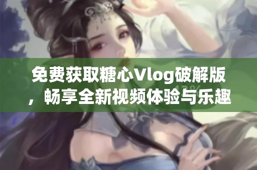 免费获取糖心Vlog破解版，畅享全新视频体验与乐趣
