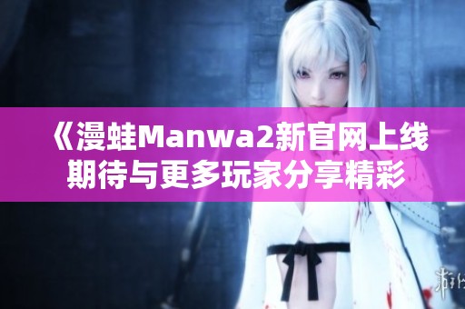 《漫蛙Manwa2新官网上线 期待与更多玩家分享精彩体验》