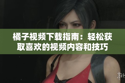 橘子视频下载指南：轻松获取喜欢的视频内容和技巧