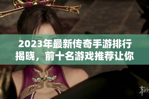 2023年最新传奇手游排行揭晓，前十名游戏推荐让你畅享热血冒险体验
