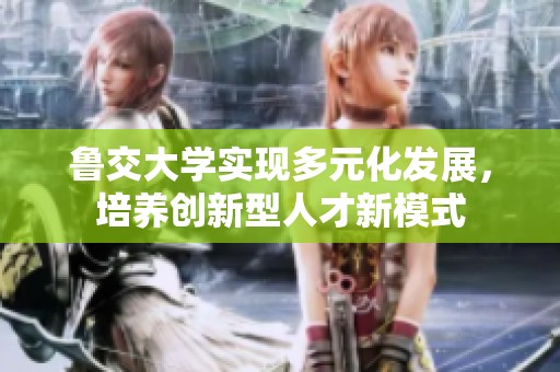 鲁交大学实现多元化发展，培养创新型人才新模式