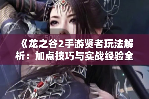 《龙之谷2手游贤者玩法解析：加点技巧与实战经验全面分享》