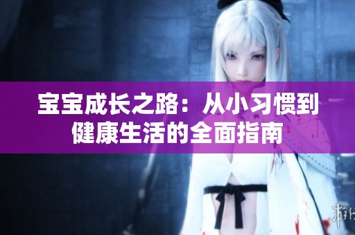 宝宝成长之路：从小习惯到健康生活的全面指南