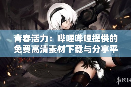 青春活力：哔哩哔哩提供的免费高清素材下载与分享平台