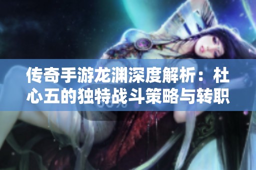 传奇手游龙渊深度解析：杜心五的独特战斗策略与转职心得分享