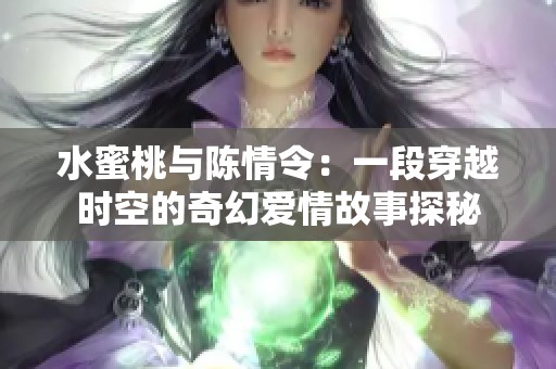 水蜜桃与陈情令：一段穿越时空的奇幻爱情故事探秘