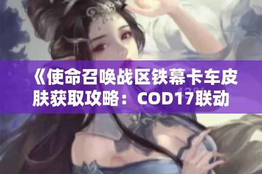 《使命召唤战区铁幕卡车皮肤获取攻略：COD17联动活动完整指南》