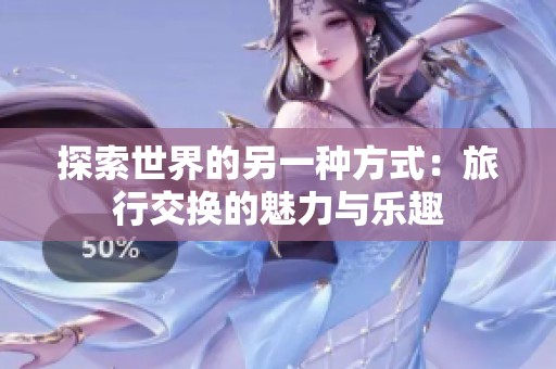 探索世界的另一种方式：旅行交换的魅力与乐趣