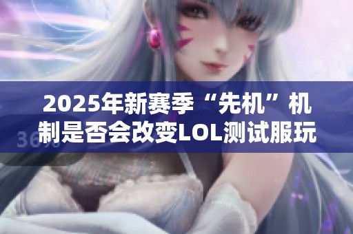 2025年新赛季“先机”机制是否会改变LOL测试服玩家体验和比赛策略分析