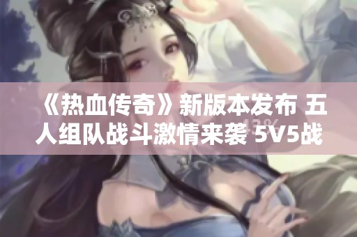 《热血传奇》新版本发布 五人组队战斗激情来袭 5V5战队争霸赛即将开启