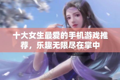 十大女生最爱的手机游戏推荐，乐趣无限尽在掌中