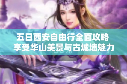 五日西安自由行全面攻略 享受华山美景与古城墙魅力的超值之旅