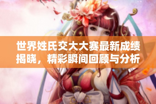世界姓氏交大大赛最新成绩揭晓，精彩瞬间回顾与分析
