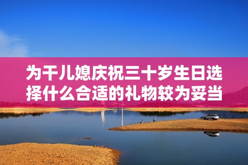 为干儿媳庆祝三十岁生日选择什么合适的礼物较为妥当