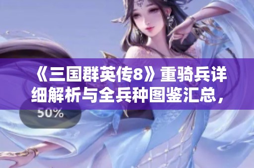 《三国群英传8》重骑兵详细解析与全兵种图鉴汇总，全面揭秘兵种特色与战斗策略