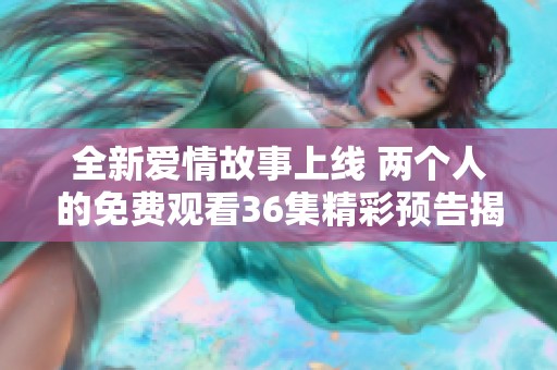全新爱情故事上线 两个人的免费观看36集精彩预告揭秘