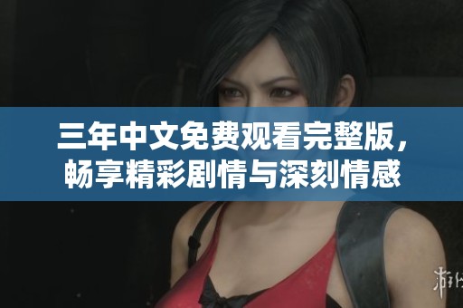 三年中文免费观看完整版，畅享精彩剧情与深刻情感