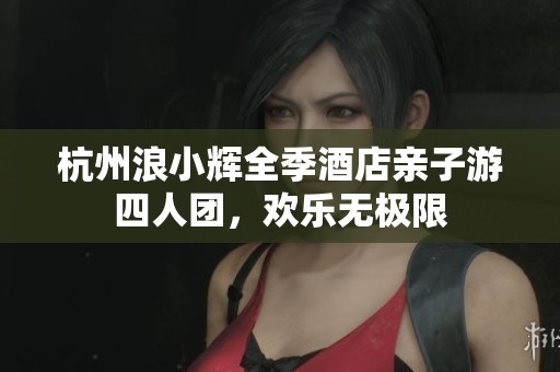 杭州浪小辉全季酒店亲子游四人团，欢乐无极限