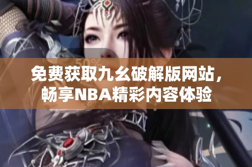 免费获取九幺破解版网站，畅享NBA精彩内容体验
