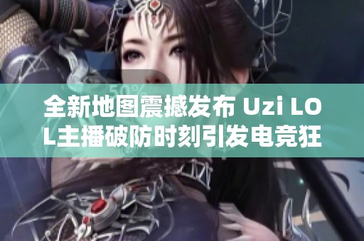 全新地图震撼发布 Uzi LOL主播破防时刻引发电竞狂潮瞬间回顾