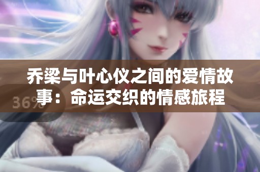 乔梁与叶心仪之间的爱情故事：命运交织的情感旅程