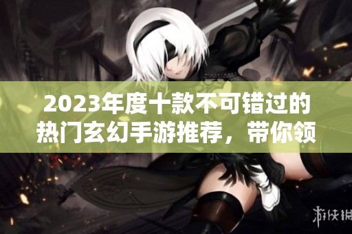 2023年度十款不可错过的热门玄幻手游推荐，带你领略奇幻世界的无限魅力