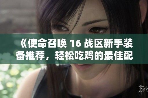 《使命召唤 16 战区新手装备推荐，轻松吃鸡的最佳配装策略》