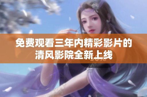 免费观看三年内精彩影片的清风影院全新上线