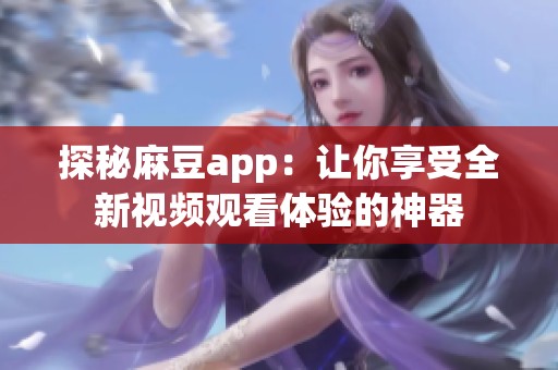 探秘麻豆app：让你享受全新视频观看体验的神器