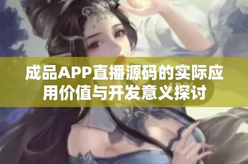 成品APP直播源码的实际应用价值与开发意义探讨