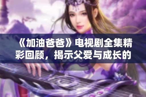 《加油爸爸》电视剧全集精彩回顾，揭示父爱与成长的感人故事