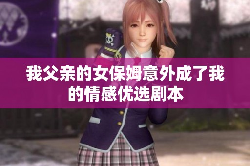 我父亲的女保姆意外成了我的情感优选剧本
