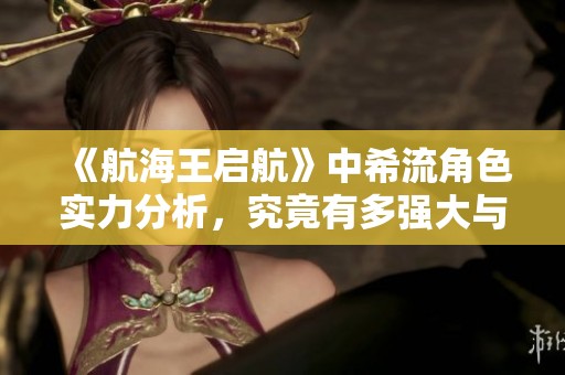 《航海王启航》中希流角色实力分析，究竟有多强大与厉害呢？