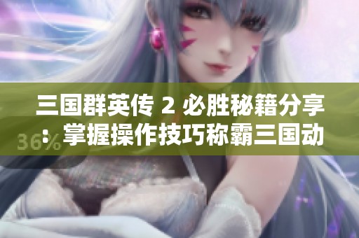 三国群英传 2 必胜秘籍分享：掌握操作技巧称霸三国动荡时代的攻略指南