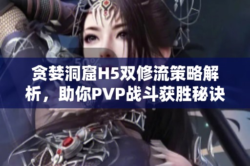 贪婪洞窟H5双修流策略解析，助你PVP战斗获胜秘诀
