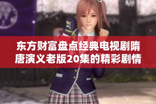东方财富盘点经典电视剧隋唐演义老版20集的精彩剧情与文化意义