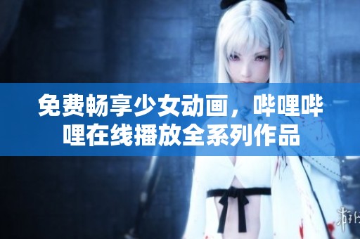 免费畅享少女动画，哔哩哔哩在线播放全系列作品