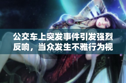 公交车上突发事件引发强烈反响，当众发生不雅行为视频曝光