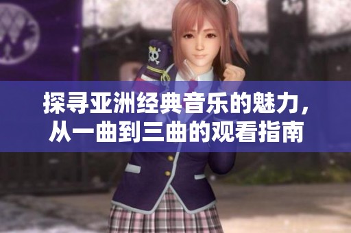 探寻亚洲经典音乐的魅力，从一曲到三曲的观看指南