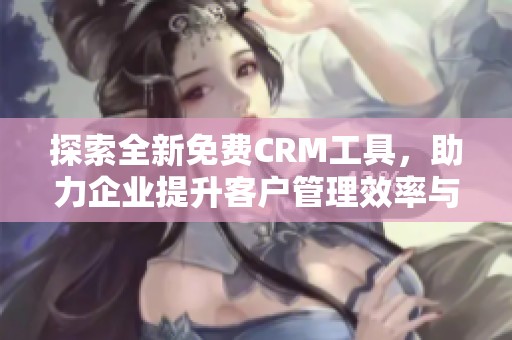 探索全新免费CRM工具，助力企业提升客户管理效率与满意度