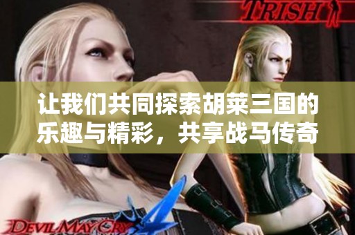 让我们共同探索胡莱三国的乐趣与精彩，共享战马传奇与智谋对决的精彩时刻