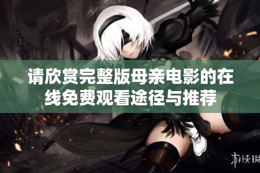 请欣赏完整版母亲电影的在线免费观看途径与推荐