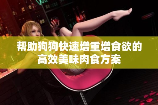 帮助狗狗快速增重增食欲的高效美味肉食方案