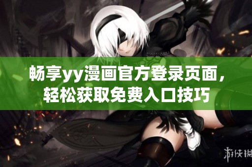 畅享yy漫画官方登录页面，轻松获取免费入口技巧